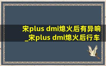 宋plus dmi熄火后有异响_宋plus dmi熄火后行车记录仪工作吗